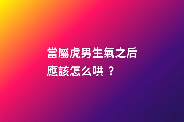 當屬虎男生氣之后應該怎么哄？